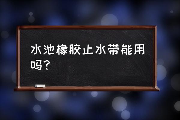 密封橡胶带 水池橡胶止水带能用吗？