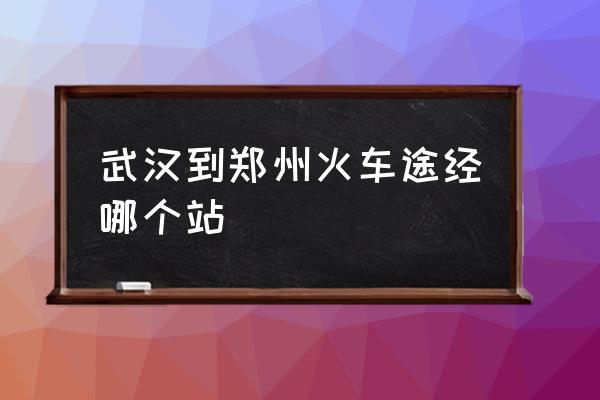 从武汉到郑州的高铁 武汉到郑州火车途经哪个站