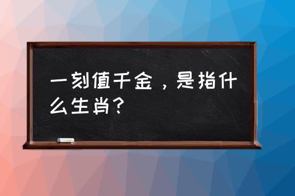 春宵一刻打一动物 一刻值千金，是指什么生肖？