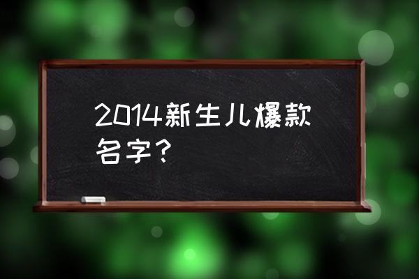 新生宝宝起名宝典 2014新生儿爆款名字？