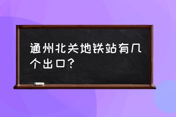 通州新城地块 通州北关地铁站有几个出口？