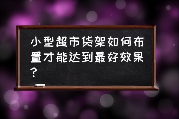 高雅的便利店货架 小型超市货架如何布置才能达到最好效果？