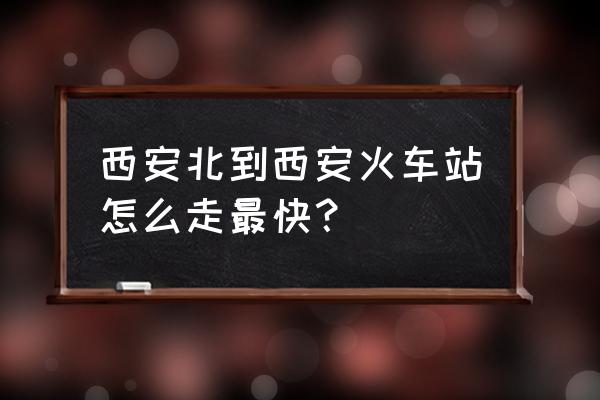 西安北站到西安站最快 西安北到西安火车站怎么走最快？