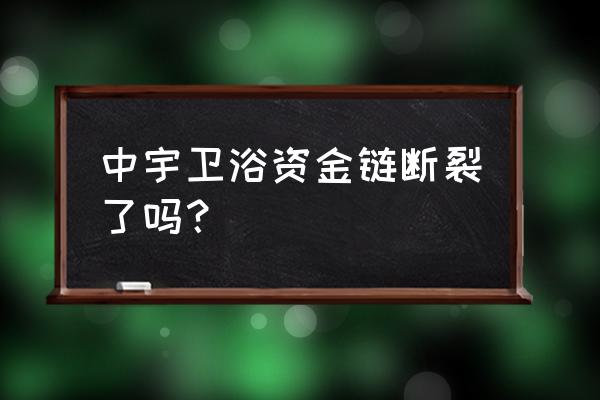 中宇卫浴现状 中宇卫浴资金链断裂了吗？