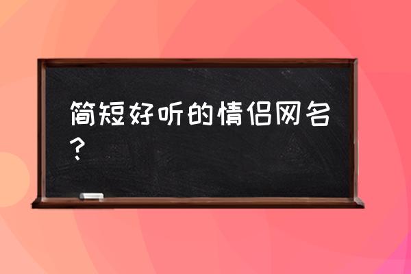 好听的游戏情侣名字简短 简短好听的情侣网名？