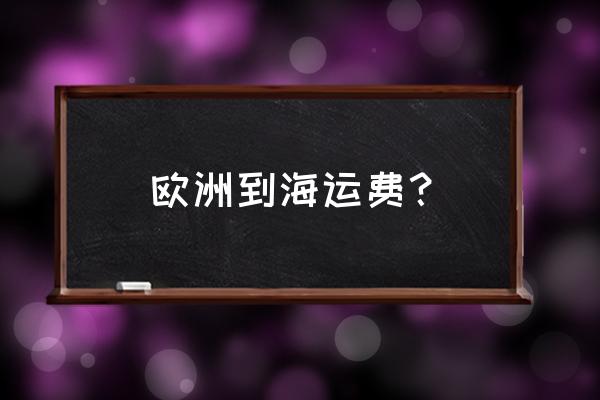 目前海运运费情况 欧洲到海运费？