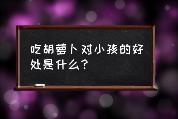 胡萝卜的功效与作用禁忌 吃胡萝卜对小孩的好处是什么？