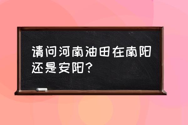 河南油田在哪个城市 请问河南油田在南阳还是安阳？