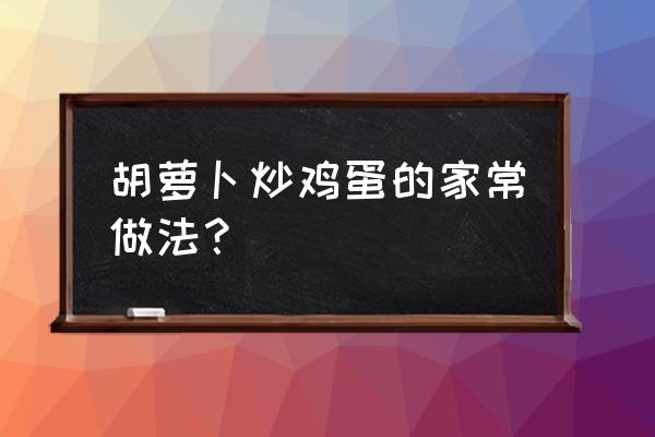 胡萝卜炒鸡蛋的家常做法 胡萝卜炒鸡蛋的家常做法？