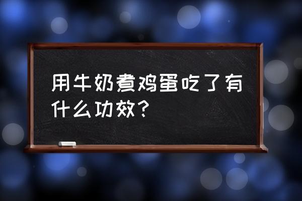 牛奶跟煮鸡蛋能一起吃吗 用牛奶煮鸡蛋吃了有什么功效？