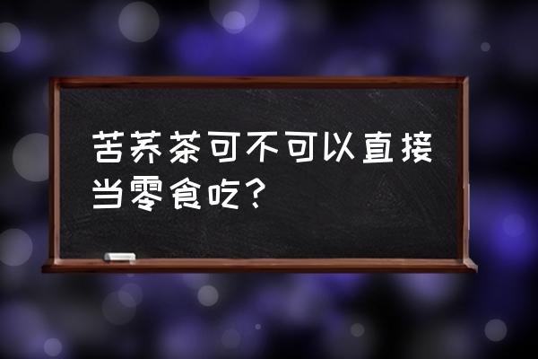 苦荞茶能直接吃吗 苦荞茶可不可以直接当零食吃？