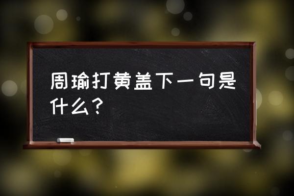 周瑜打黄盖下句 周瑜打黄盖下一句是什么？