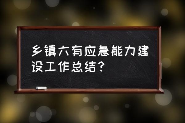 应急工作总结和计划 乡镇六有应急能力建设工作总结？