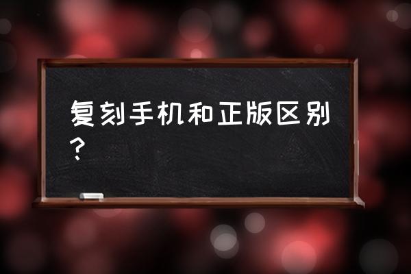 复刻版和原版的区别 复刻手机和正版区别？