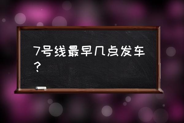 7号线首末班车时间 7号线最早几点发车？