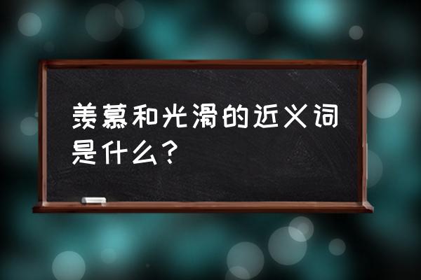 下面羡慕的近义词是什么 羡慕和光滑的近义词是什么？