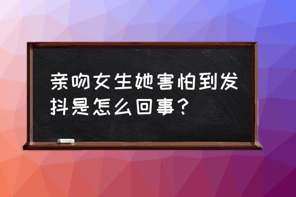 亲嘴巴能不能怀孕 亲吻女生她害怕到发抖是怎么回事？