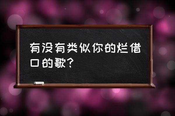 你的烂借口徐良 有没有类似你的烂借口的歌？