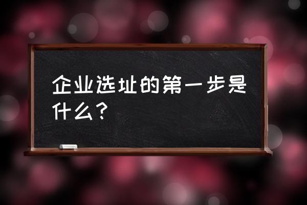 企业选址概念 企业选址的第一步是什么？