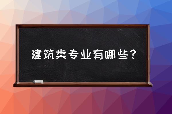 建筑学专业包括哪些专业 建筑类专业有哪些？