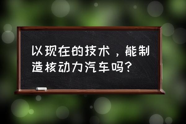 微型核动力汽车 以现在的技术，能制造核动力汽车吗？