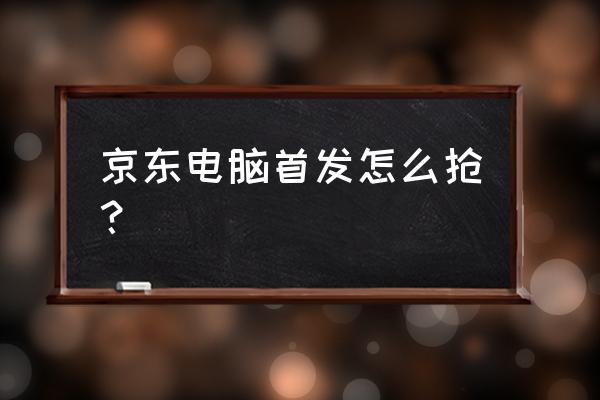 京东首发怎么抢 京东电脑首发怎么抢？