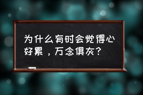 人为什么会突然万念俱灰 为什么有时会觉得心好累，万念俱灰？