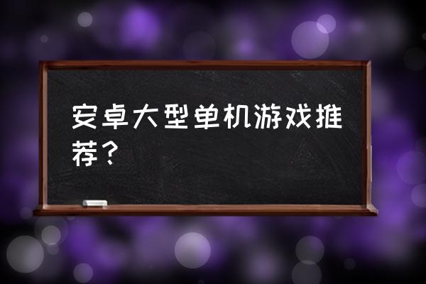 推荐几个安卓大型单机游戏 安卓大型单机游戏推荐？