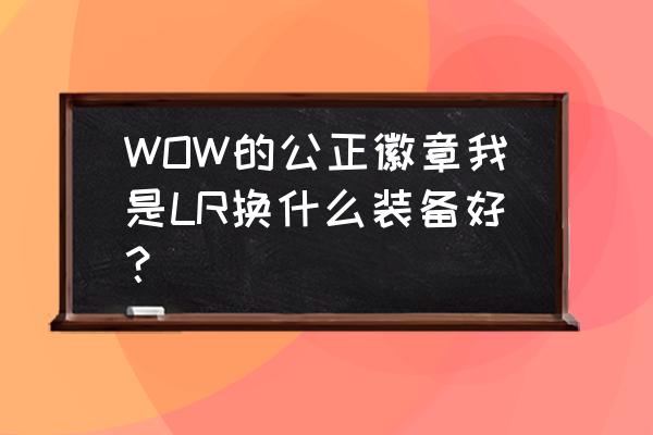 多莉的拥抱是第几赛季 WOW的公正徽章我是LR换什么装备好？