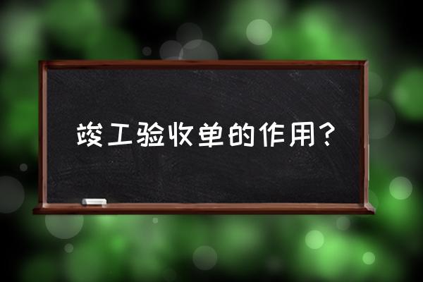 施工单位竣工验收单 竣工验收单的作用？