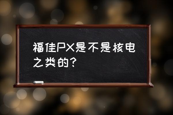 px项目全国有哪些 福佳PX是不是核电之类的？