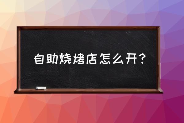 农村自助烧烤店怎么开 自助烧烤店怎么开？