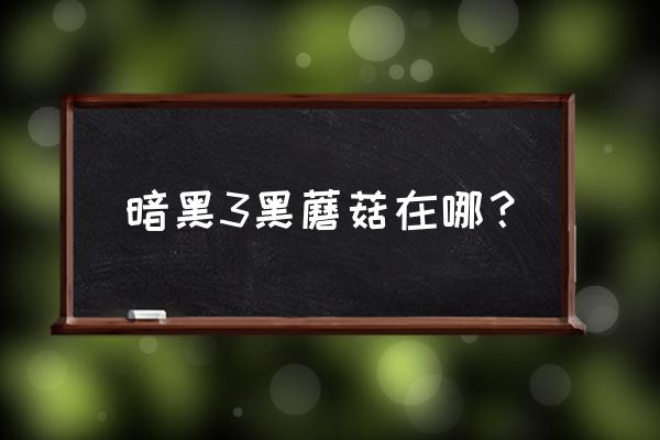 暗黑3黑蘑菇最新位置2021 暗黑3黑蘑菇在哪？