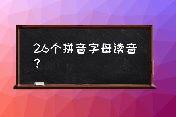 26个字母的读音与发音 26个拼音字母读音？