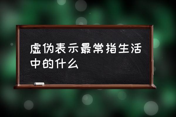 虚伪的含义是什么意思 虚伪表示最常指生活中的什么