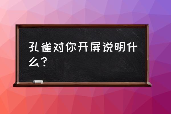 孔雀对着人开屏是为了什么 孔雀对你开屏说明什么？