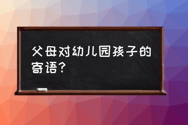 新学期对幼儿园孩子的寄语 父母对幼儿园孩子的寄语？