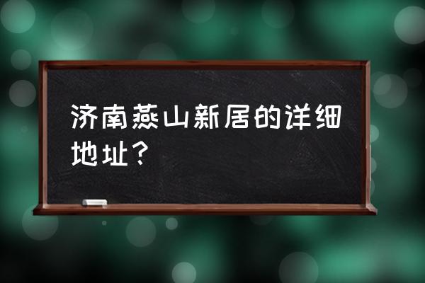 山东济南小区地址 济南燕山新居的详细地址？