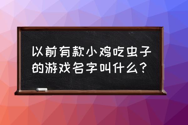 小鸡快跑很老的游戏 以前有款小鸡吃虫子的游戏名字叫什么？