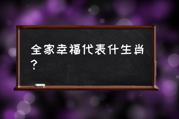 家庭幸福是什么生肖 全家幸福代表什生肖？