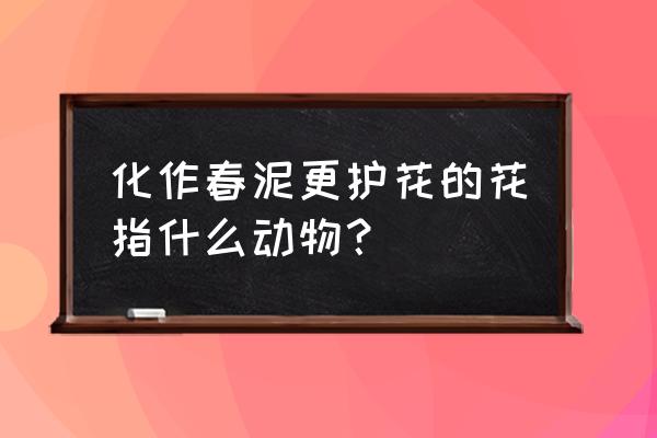 化作春泥更护花打一生肖 化作春泥更护花的花指什么动物？