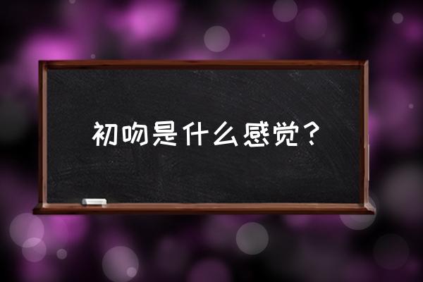 双方都是初吻什么感觉 初吻是什么感觉？