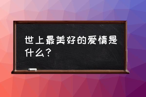 爱情是美丽的人生 世上最美好的爱情是什么？