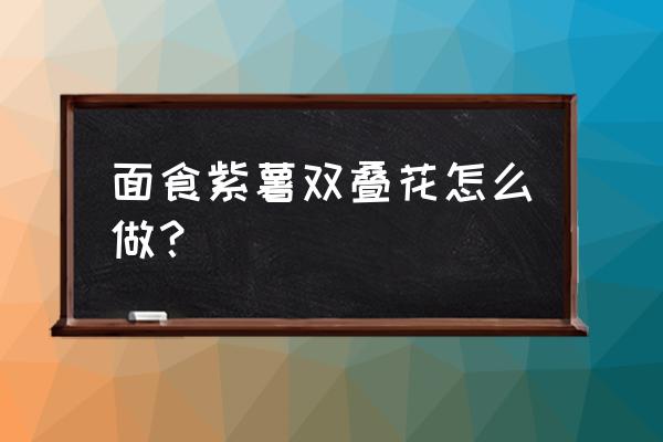 紫薯玫瑰花馒头窍门 面食紫薯双叠花怎么做？