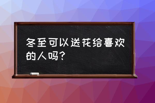 喜欢的人冬天快乐 冬至可以送花给喜欢的人吗？