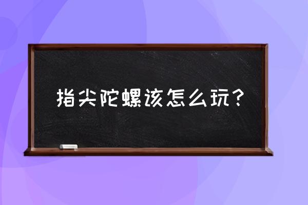 指尖陀螺正确玩法 指尖陀螺该怎么玩？