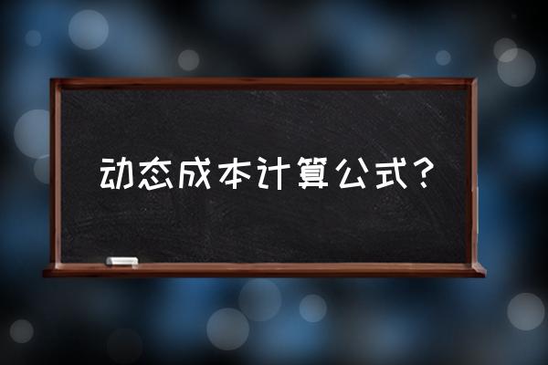 动态成本怎么算 动态成本计算公式？