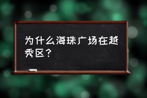 广州海珠广场 为什么海珠广场在越秀区？