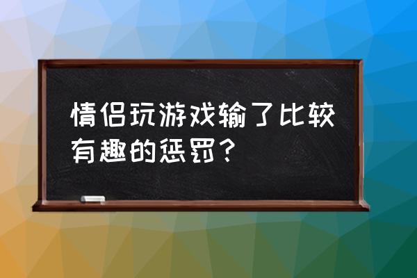 异地恋游戏惩罚措施 情侣玩游戏输了比较有趣的惩罚？