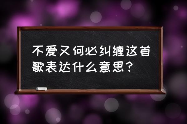 既然不爱了又何必纠缠 不爱又何必纠缠这首歌表达什么意思？